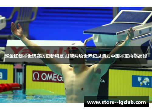 赵金红创举世锦赛历史新篇章 打破两项世界纪录助力中国举重再攀高峰