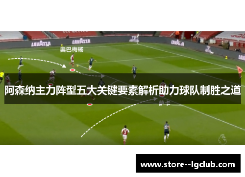 阿森纳主力阵型五大关键要素解析助力球队制胜之道