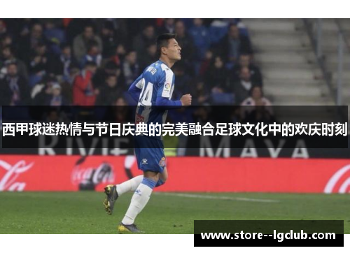 西甲球迷热情与节日庆典的完美融合足球文化中的欢庆时刻