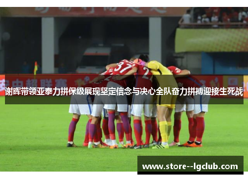 谢晖带领亚泰力拼保级展现坚定信念与决心全队奋力拼搏迎接生死战