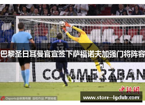 巴黎圣日耳曼官宣签下萨福诺夫加强门将阵容