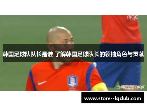 韩国足球队队长是谁 了解韩国足球队长的领袖角色与贡献