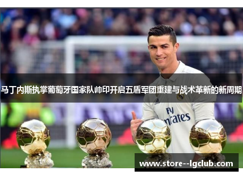 马丁内斯执掌葡萄牙国家队帅印开启五盾军团重建与战术革新的新周期