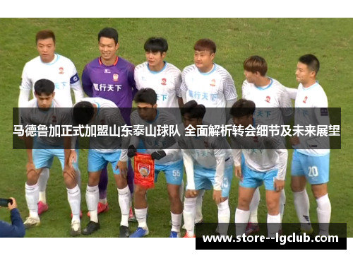马德鲁加正式加盟山东泰山球队 全面解析转会细节及未来展望